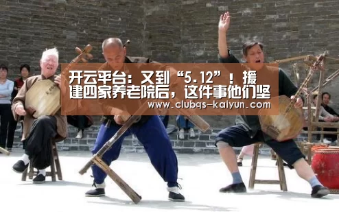 开云平台：又到“5.12”！援建四家养老院后，这件事他们坚持了11年